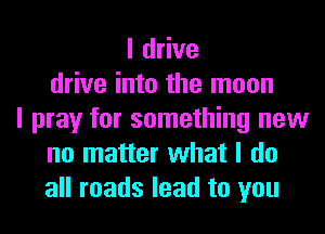 I drive
drive into the moon
I pray for something new
no matter what I do
all roads lead to you