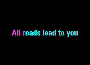 All roads lead to you