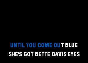 UNTIL YOU COME OUT BLUE
SHE'S GOT BETTE DAVIS EYES