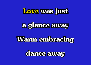 Love was just
a glance away

Warm embracing

dance away