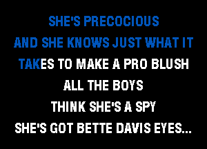 SHE'S PRECOCIOUS
AND SHE KNOWS JUST WHAT IT
TAKES TO MAKE A PRO BLUSH
ALL THE BOYS
THINK SHE'S A SPY
SHE'S GOT BETTE DAVIS EYES...