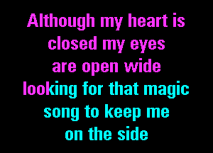 Although my heart is
closed my eyes
are open wide

looking for that magic

song to keep me
on the side