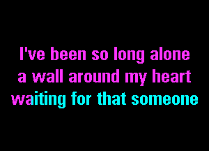 I've been so long alone
a wall around my heart
waiting for that someone