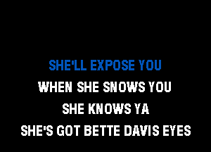 SHE'LL EXPOSE YOU
WHEN SHE SHOWS YOU
SHE KNOWS YA
SHE'S GOT BETTE DAVIS EYES