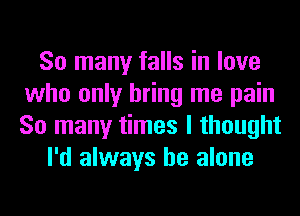 So many falls in love
who only bring me pain
So many times I thought

I'd always be alone
