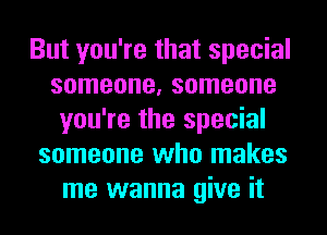 But you're that special
someone, someone
you're the special
someone who makes
me wanna give it