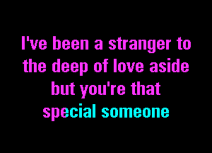 I've been a stranger to
the deep of love aside

but you're that
special someone