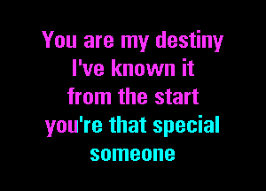 You are my destiny
I've known it

from the start
you're that special
someone