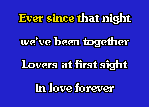 Ever since that night
we've been together
Lovers at first sight

In love forever