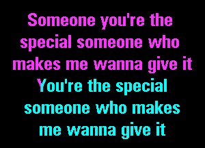 Someone you're the
special someone who
makes me wanna give it
You're the special
someone who makes
me wanna give it