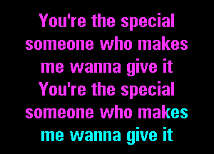 You're the special
someone who makes
me wanna give it
You're the special
someone who makes
me wanna give it