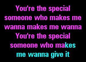 You're the special
someone who makes me
wanna makes me wanna

You're the special

someone who makes
me wanna give it