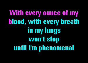 With every ounce of my
blood, with every breath
in my lungs
won't stop
until I'm phenomenal