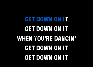 GET DOWN ON IT
GET DOWN ON IT

WHEN YOU'RE DANCIH'
GET DOWN ON IT
GET DOWN ON IT