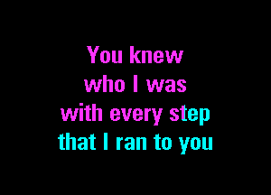 You knew
who I was

with every step
that I ran to you