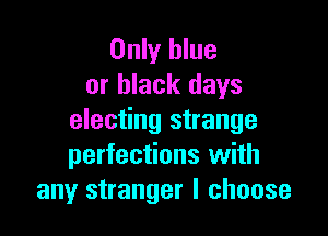 Only blue
or black days

electing strange
perfections with
any stranger I choose