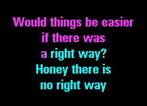 Would things be easier
if there was

a right way?
Honey there is
no right way