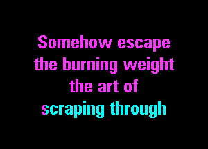 Somehow escape
the burning weight

the art of
scraping through