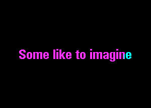 Some like to imagine