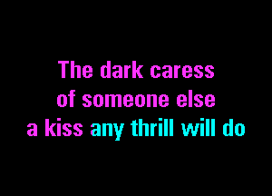 The dark caress
of someone else

a kiss any thrill will do