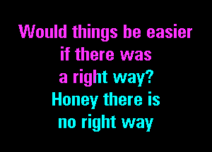 Would things be easier
if there was

a right way?
Honey there is
no right way