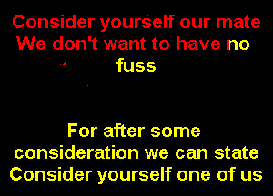 Consider yours'elf our mate
We don't want to have no
-' fuss

For after some
consideration we can state
Consider yourself one of us