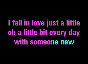 I fall in love just a little

oh 3 little hit every dayr
with someone new