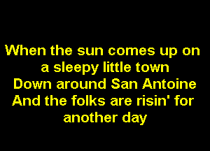 When the sun comes up on
a sleepy little town
Down around San Antoine
And the folks are risin' for
another day