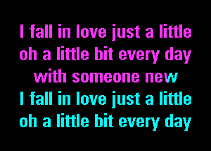 I fall in love iust a little
oh a little hit every day
with someone new
I fall in love iust a little
oh a little hit every day