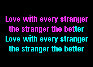 Love with every stranger
the stranger the better
Love with every stranger
the stranger the better