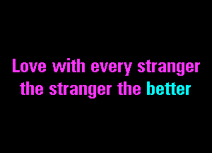 Love with every stranger

the stranger the better