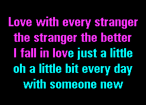 Love with every stranger
the stranger the better
I fall in love iust a little
oh a little hit every day

with someone new