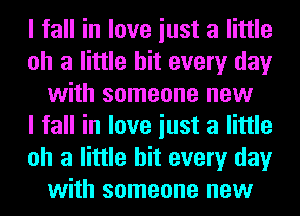 I fall in love iust a little
oh a little hit every day
with someone new
I fall in love iust a little
oh a little hit every day
with someone new