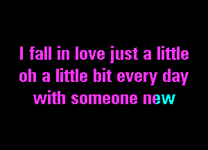 I fall in love just a little

oh 3 little hit every dayr
with someone new