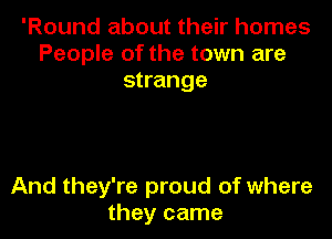 'Round about their homes
People of the town are
strange

And they're proud of where
they came