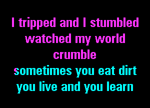 I tripped and I stumbled
watched my world
crumble
sometimes you eat dirt
you live and you learn