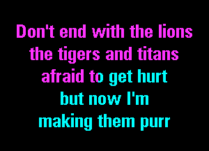 Don't end with the lions
the tigers and titans
afraid to get hurt
but now I'm
making them purr