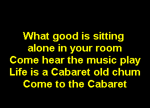 What good is sitting
alone in your room
Come hear the music play
Life is a Cabaret old chum
Come to the Cabaret