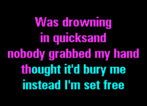Was drowning
in quicksand
nobody grabbed my hand
thought it'd bury me
instead I'm set free