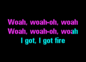 Woah, woah-oh, woah

Woah, woah-oh, woah
I got, I got fire