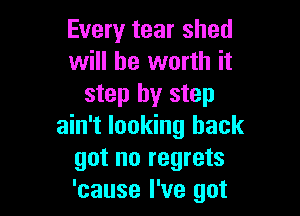 Every tear shed
will be worth it
step by step

ain't looking back
got no regrets
'cause I've got