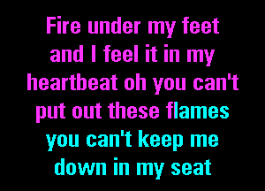 Fire under my feet
and I feel it in my
heartbeat oh you can't
put out these flames
you can't keep me
down in my seat