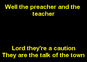 Well the preacher and the
teacher

Lord they're a caution
They are the talk of the town