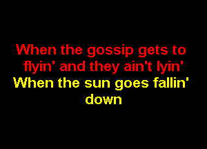 When the gossip gets to
flyin' and they ain't lyin'

When the sun goes fallin'
down