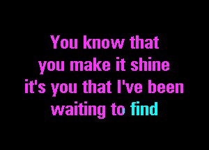 You know that
you make it shine

it's you that I've been
waiting to find