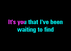 It's you that I've been

waiting to find