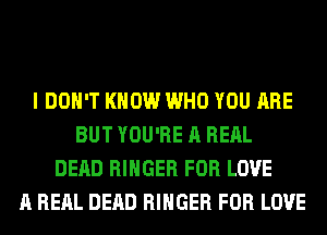 I DON'T KNOW WHO YOU ARE
BUT YOU'RE A RERL
DEAD RIHGER FOR LOVE
A RERL DEAD RIHGER FOR LOVE