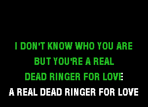 I DON'T KNOW WHO YOU ARE
BUT YOU'RE A RERL
DEAD RIHGER FOR LOVE
A RERL DEAD RIHGER FOR LOVE