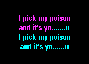 I pick my poison
and it's yo ....... u

I pick my poison
and it's yo ...... u