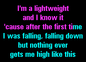 I'm a lightweight
and I know it
'cause after the first time
I was falling, falling down
but nothing ever
gets me high like this